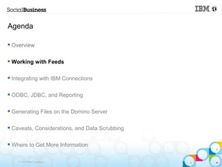 Agenda

   Overview

   Working with Feeds

   Integrating with IBM Connections

   ODBC, JDBC, and Reporting

   Generating Files on the Domino Server

   Caveats, Considerations, and Data Scrubbing

   Where to Get More Information

      © 2013 IBM Corporation
 