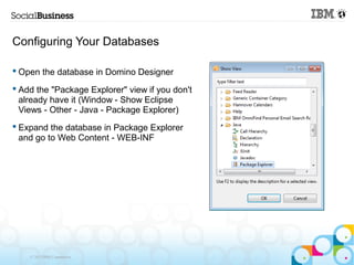 Configuring Your Databases

 Open the database in Domino Designer

 Add the "Package Explorer" view if you don't
  already have it (Window - Show Eclipse
  Views - Other - Java - Package Explorer)
 Expand the database in Package Explorer
  and go to Web Content - WEB-INF




    © 2013 IBM Corporation
 