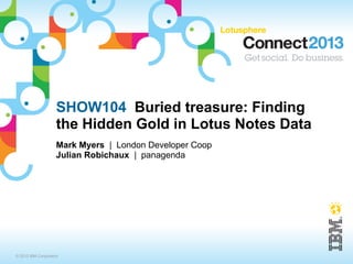 SHOW104 Buried treasure: Finding
                    the Hidden Gold in Lotus Notes Data
                    Mark Myers | London Developer Coop
                    Julian Robichaux | panagenda




© 2013 IBM Corporation
 