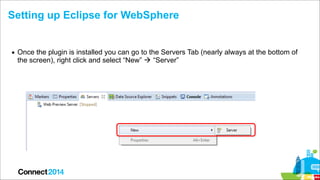 Setting up Eclipse for WebSphere

▪ Once the plugin is installed you can go to the Servers Tab (nearly always at the botto...