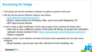 Accessing An Image
▪ This plugin will use the computer’s webcam to capture a picture of the user
▪ We will use the sarxos ...