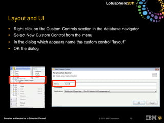 © 2011 IBM Corporation
Layout and UI
• Right click on the Custom Controls section in the database navigator
• Select New Custom Control from the menu
• In the dialog which appears name the custom control “layout”
• OK the dialog
10
 