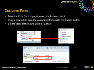 © 2011 IBM Corporation
Customer Form
• From the Core Control panel, select the Button control
• Drag a new button onto the custom control next to the Submit button
• Set the label of the new button to “Cancel”
100
 
