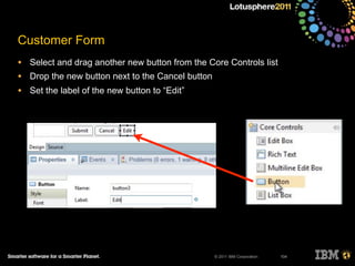 © 2011 IBM Corporation
Customer Form
• Select and drag another new button from the Core Controls list
• Drop the new button next to the Cancel button
• Set the label of the new button to “Edit”
104
 