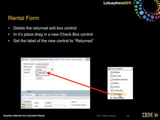 © 2011 IBM Corporation
Rental Form
• Delete the returned edit box control
• In it’s place drag in a new Check Box control
• Set the label of the new control to “Returned”
122
 