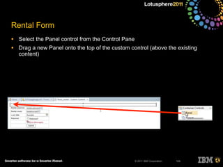 © 2011 IBM Corporation
Rental Form
• Select the Panel control from the Control Pane
• Drag a new Panel onto the top of the custom control (above the existing
content)
124
 