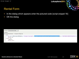 © 2011 IBM Corporation
Rental Form
• In the dialog which appears enter the pictured code (script snippet 16)
• OK the dialog
127
Script Snippet 16
 