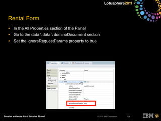 © 2011 IBM Corporation
Rental Form
• In the All Properties section of the Panel
• Go to the data  data  dominoDocument section
• Set the ignoreRequestParams property to true
128
 