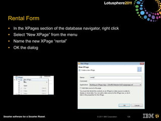 © 2011 IBM Corporation
Rental Form
• In the XPages section of the database navigator, right click
• Select “New XPage” from the menu
• Name the new XPage “rental”
• OK the dialog
135
 