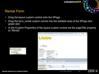 © 2011 IBM Corporation
Rental Form
• Drag the layout custom control onto the XPage
• Drag the form_rental custom control into the editable area of the XPage (the
green dot)
• In the Custom Properties of the layout custom control set the pageTitle property
to “Rental”
136
 