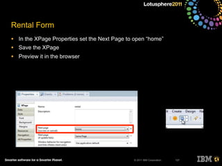 © 2011 IBM Corporation
Rental Form
• In the XPage Properties set the Next Page to open “home”
• Save the XPage
• Preview it in the browser
137
 