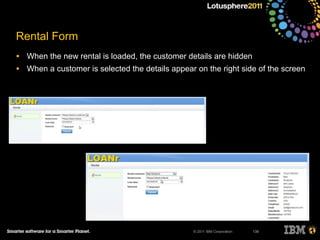 © 2011 IBM Corporation
Rental Form
• When the new rental is loaded, the customer details are hidden
• When a customer is selected the details appear on the right side of the screen
138
 