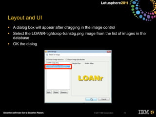 © 2011 IBM Corporation
Layout and UI
• A dialog box will appear after dragging in the image control
• Select the LOANR-tightcrop-transbg.png image from the list of images in the
database
• OK the dialog
15
 