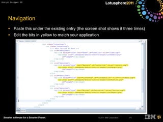 © 2011 IBM Corporation
Navigation
• Paste this under the existing entry (the screen shot shows it three times)
• Edit the bits in yellow to match your application
171
Script Snippet 28
 