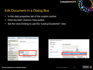 © 2011 IBM Corporation
Edit Document in a Dialog Box
• In the data properties tab of the custom control
• Click the Add  Domino View button
• Set the view binding to use the “LookupCustomer” view
175
 