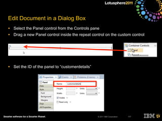 © 2011 IBM Corporation
Edit Document in a Dialog Box
• Select the Panel control from the Controls pane
• Drag a new Panel control inside the repeat control on the custom control
• Set the ID of the panel to “customerdetails”
177
 