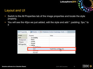© 2011 IBM Corporation
Layout and UI
• Switch to the All Properties tab of the image properties and locate the style
property.
• You will see the 42px we just added, edit the style and add “; padding: 3px;” to
it
18
 
