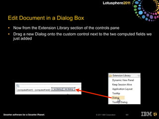 © 2011 IBM Corporation
Edit Document in a Dialog Box
• Now from the Extension Library section of the controls pane
• Drag a new Dialog onto the custom control next to the two computed fields we
just added
181
 