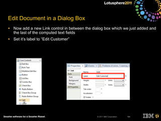 © 2011 IBM Corporation
Edit Document in a Dialog Box
• Now add a new Link control in between the dialog box which we just added and
the last of the computed text fields
• Set it’s label to “Edit Customer”
184
 