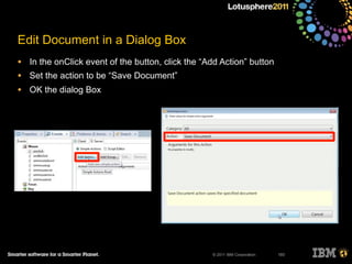 © 2011 IBM Corporation
Edit Document in a Dialog Box
• In the onClick event of the button, click the “Add Action” button
• Set the action to be “Save Document”
• OK the dialog Box
193
 