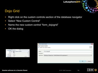 © 2011 IBM Corporation
Dojo Grid
• Right click on the custom controls section of the database navigator
• Select “New Custom Control”
• Name the new custom control “form_dojogrid”
• OK the dialog
199
 