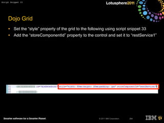 © 2011 IBM Corporation
Dojo Grid
• Set the “style” property of the grid to the following using script snippet 33
• Add the “storeComponentId” property to the control and set it to “restService1”
204
Script Snippet 33
 