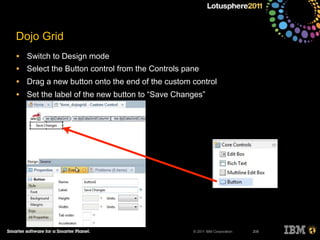 © 2011 IBM Corporation
Dojo Grid
• Switch to Design mode
• Select the Button control from the Controls pane
• Drag a new button onto the end of the custom control
• Set the label of the new button to “Save Changes”
208
 