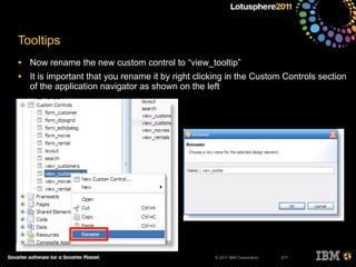 © 2011 IBM Corporation
Tooltips
• Now rename the new custom control to “view_tooltip”
• It is important that you rename it by right clicking in the Custom Controls section
of the application navigator as shown on the left
217
 