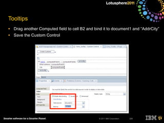 © 2011 IBM Corporation
Tooltips
• Drag another Computed field to cell B2 and bind it to document1 and “AddrCity”
• Save the Custom Control
229
 