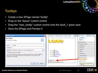 © 2011 IBM Corporation
Tooltips
• Create a new XPage named “tooltip”
• Drag on the “layout” custom control
• Drag the “view_tooltip” custom control onto the facet_1 green spot
• Save the XPage and Preview it
230
 