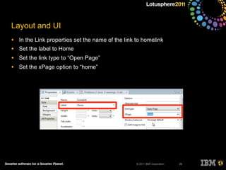 © 2011 IBM Corporation
Layout and UI
• In the Link properties set the name of the link to homelink
• Set the label to Home
• Set the link type to “Open Page”
• Set the xPage option to “home”
29
 