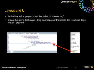 © 2011 IBM Corporation
Layout and UI
• In the link value property, set the value to “/home.xsp”
• Using the same technique, drag an image control inside the <xp:link> tags
we just created
30
 