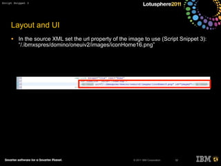 © 2011 IBM Corporation
Layout and UI
• In the source XML set the url property of the image to use (Script Snippet 3):
“/.ibmxspres/domino/oneuiv2/images/iconHome16.png”
32
Script Snippet 3
 