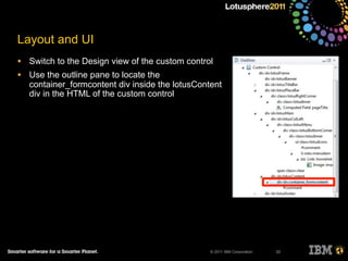 © 2011 IBM Corporation
Layout and UI
• Switch to the Design view of the custom control
• Use the outline pane to locate the
container_formcontent div inside the lotusContent
div in the HTML of the custom control
33
 