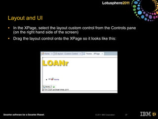 © 2011 IBM Corporation
Layout and UI
• In the XPage, select the layout custom control from the Controls pane
(on the right hand side of the screen)
• Drag the layout control onto the XPage so it looks like this:
37
 