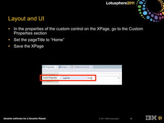 © 2011 IBM Corporation
Layout and UI
• In the properties of the custom control on the XPage, go to the Custom
Properties section
• Set the pageTitle to “Home”
• Save the XPage
38
 