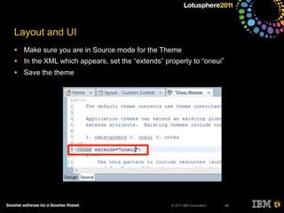 © 2011 IBM Corporation
Layout and UI
• Make sure you are in Source mode for the Theme
• In the XML which appears, set the “extends” property to “oneui”
• Save the theme
40
 