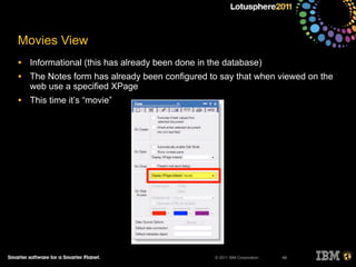 © 2011 IBM Corporation
Movies View
• Informational (this has already been done in the database)
• The Notes form has already been configured to say that when viewed on the
web use a specified XPage
• This time it’s “movie”
48
 