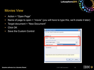 © 2011 IBM Corporation
Movies View
• Action = “Open Page”
• Name of page to open = “movie” (you will have to type this, we’ll create it later)
• Target document = “New Document”
• Click OK
• Save the Custom Control
55
 