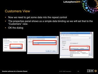© 2011 IBM Corporation
Customers View
• Now we need to get some data into the repeat control
• The properties panel shows us a simple data binding so we will set that to the
“Customers” view.
• OK the dialog
60
 