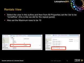 © 2011 IBM Corporation
Rentals View
• Select the view in the outline and then from All Properties set the Var to be
“rentalRow” (this is like we did for the repeat panel)
• Also set the Maximum rows to be 10
76
 