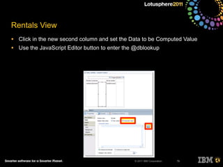 © 2011 IBM Corporation
Rentals View
• Click in the new second column and set the Data to be Computed Value
• Use the JavaScript Editor button to enter the @dblookup
79
 