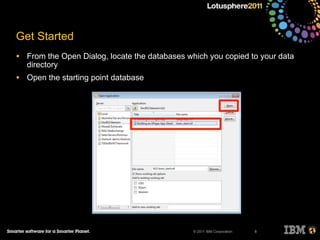 • From the Open Dialog, locate the databases which you copied to your data
directory
• Open the starting point database
© 2011 IBM Corporation
Get Started
8
 