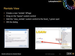 © 2011 IBM Corporation
Rentals View
• Create a new “rentals” XPage
• Drag on the “layout” custom control
• Add the “view_rentals” custom control to the facet_1 green spot
• OK the dialog
82
 