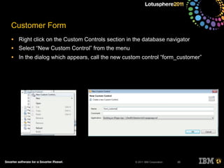 © 2011 IBM Corporation
Customer Form
• Right click on the Custom Controls section in the database navigator
• Select “New Custom Control” from the menu
• In the dialog which appears, call the new custom control “form_customer”
85
 