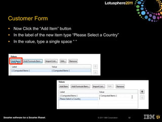© 2011 IBM Corporation
Customer Form
• Now Click the “Add Item” button
• In the label of the new item type “Please Select a Country”
• In the value, type a single space “ “
92
 