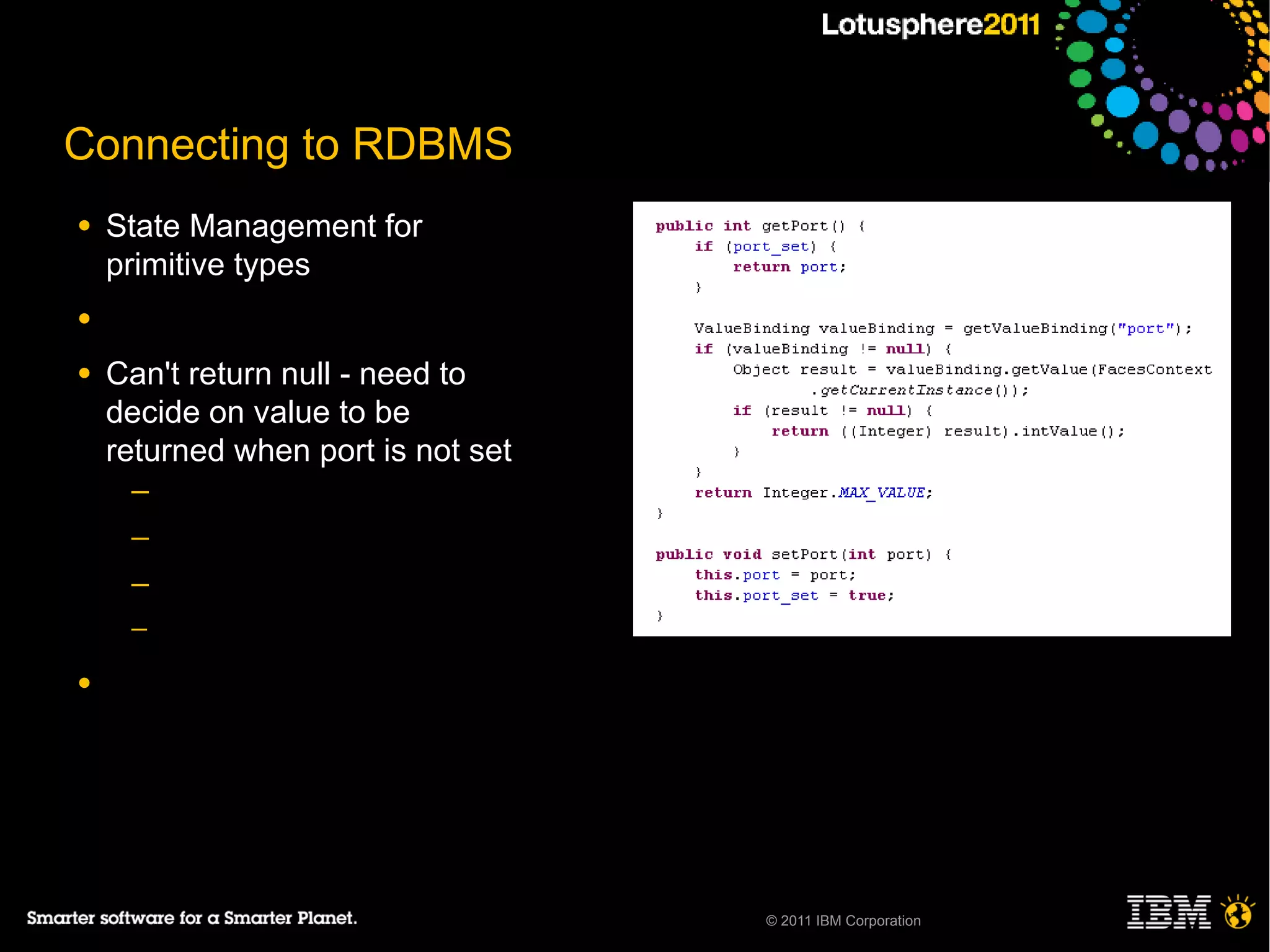 Connecting to RDBMS
●   State Management for
    primitive types
●

●   Can't return null - need to
    decide on value to be
    returned when port is not set
     ─
     ─
     ─
     ─

●




                                    © 2011 IBM Corporation
 