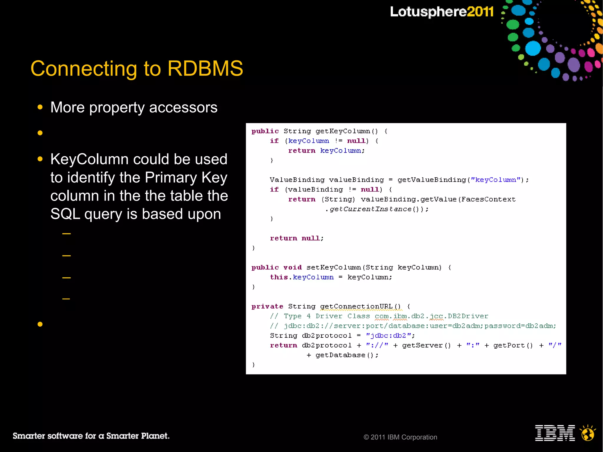 Connecting to RDBMS
●   More property accessors
●

●   KeyColumn could be used
    to identify the Primary Key
    column in the the table the
    SQL query is based upon
     ─
     ─
     ─
     ─

●




                                  © 2011 IBM Corporation
 