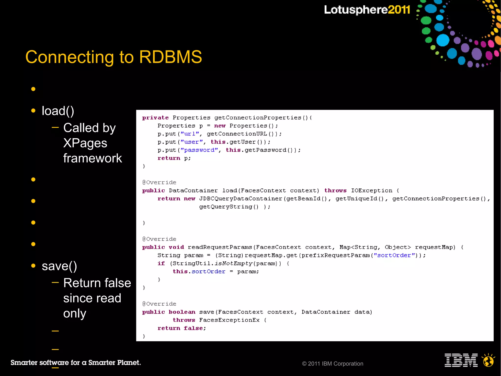 Connecting to RDBMS
●

●   load()
      ─ Called by
        XPages
        framework
●

●

●

●

●   save()
      ─ Return false
        since read
        only
     ─
     ─
                       © 2011 IBM Corporation
     ─
 