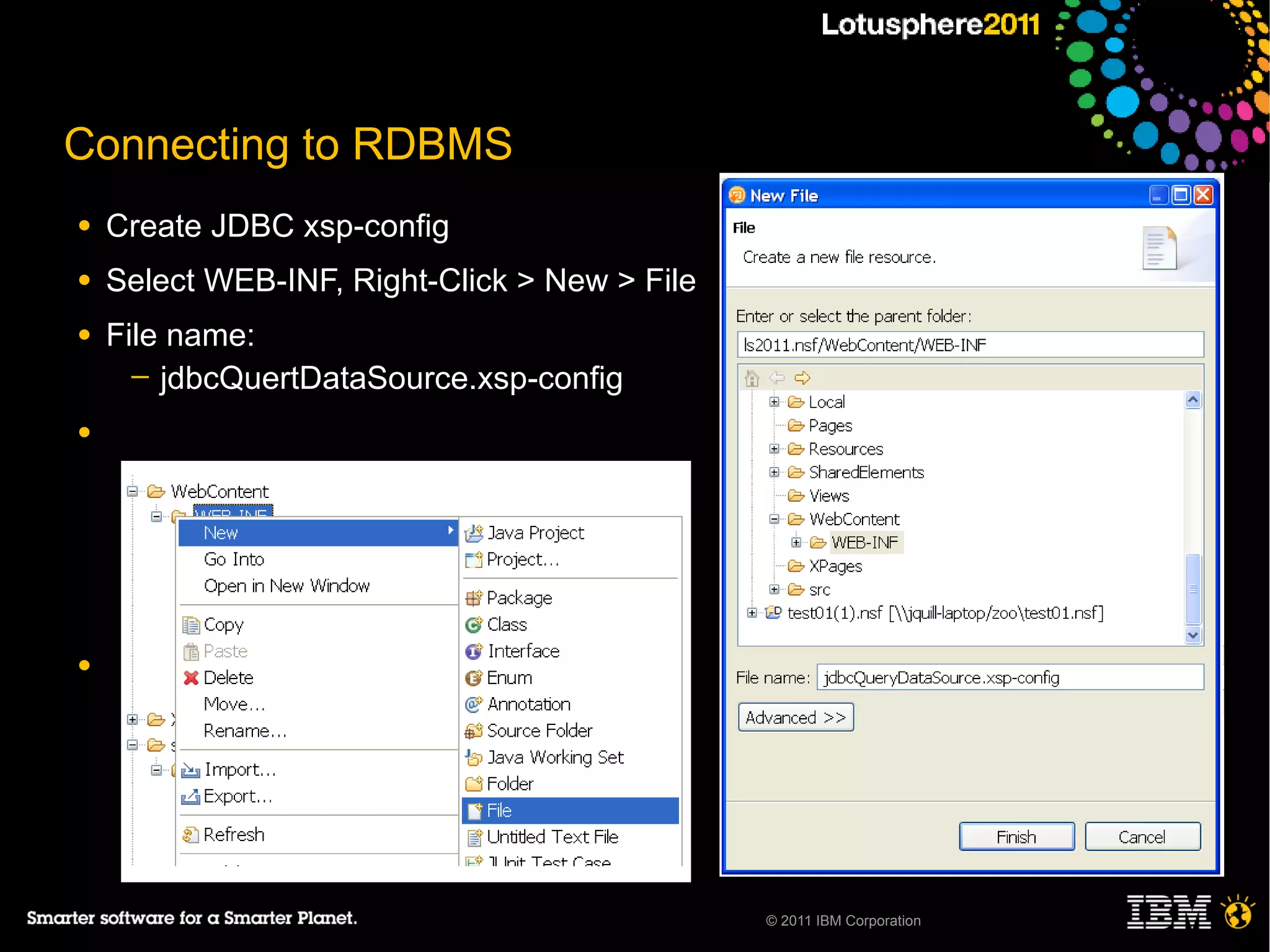 Connecting to RDBMS
●   Create JDBC xsp-config
●   Select WEB-INF, Right-Click > New > File
●   File name:
      ─ jdbcQuertDataSource.xsp-config

●
     ─
     ─
     ─
     ─

●




                                               © 2011 IBM Corporation
 